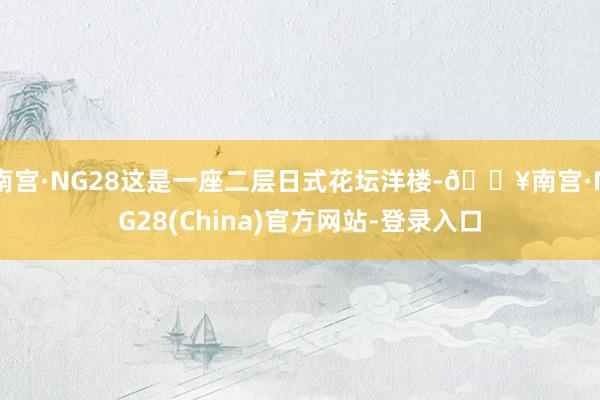 南宫·NG28这是一座二层日式花坛洋楼-🔥南宫·NG28(China)官方网站-登录入口