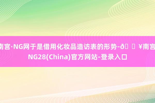 南宫·NG网于是借用化妆品造访表的形势-🔥南宫·NG28(China)官方网站-登录入口