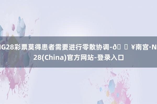 NG28彩票莫得患者需要进行零散协调-🔥南宫·NG28(China)官方网站-登录入口