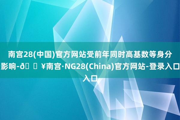 南宫28(中国)官方网站　　受前年同时高基数等身分影响-🔥南宫·NG28(China)官方网站-登录入口